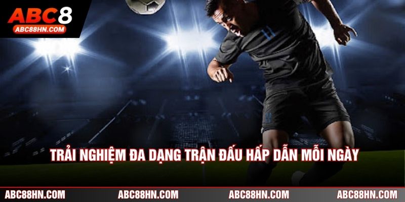 Trải nghiệm đa dạng trận đấu hấp dẫn mỗi ngày